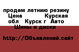 продам летнию резину › Цена ­ 4 000 - Курская обл., Курск г. Авто » Шины и диски   